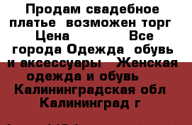 Продам свадебное платье, возможен торг › Цена ­ 20 000 - Все города Одежда, обувь и аксессуары » Женская одежда и обувь   . Калининградская обл.,Калининград г.